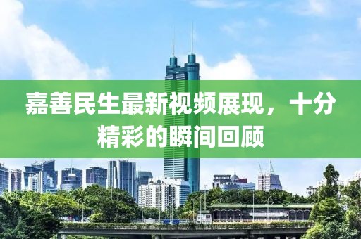 嘉善民生最新視頻展現(xiàn)，十分精彩的瞬間回顧