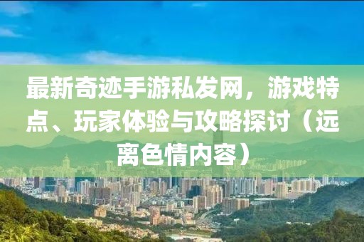 最新奇跡手游私發(fā)網(wǎng)，游戲特點(diǎn)、玩家體驗(yàn)與攻略探討（遠(yuǎn)離色情內(nèi)容）