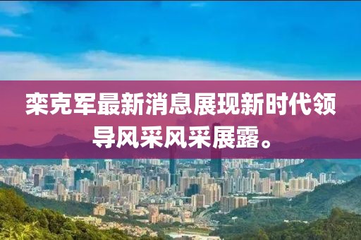 欒克軍最新消息展現(xiàn)新時(shí)代領(lǐng)導(dǎo)風(fēng)采風(fēng)采展露。