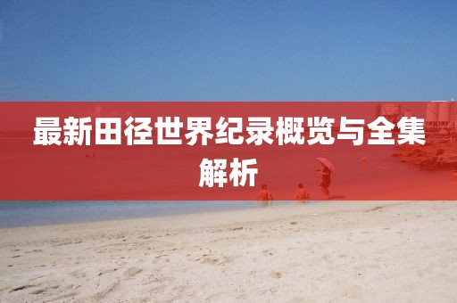 最新田徑世界紀(jì)錄概覽與全集解析