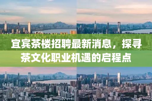 宜賓茶樓招聘最新消息，探尋茶文化職業(yè)機(jī)遇的啟程點(diǎn)