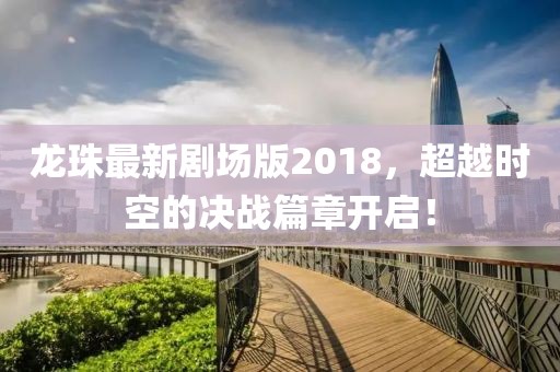 龍珠最新劇場版2018，超越時空的決戰(zhàn)篇章開啟！
