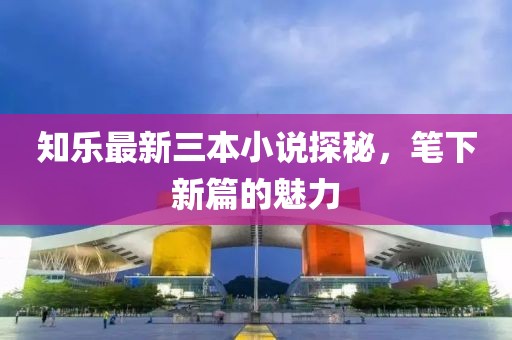 知樂最新三本小說探秘，筆下新篇的魅力