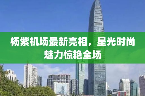 楊紫機(jī)場最新亮相，星光時(shí)尚魅力驚艷全場