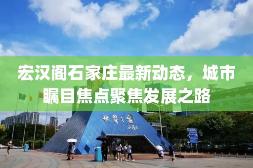 宏漢閣石家莊最新動態(tài)，城市矚目焦點(diǎn)聚焦發(fā)展之路