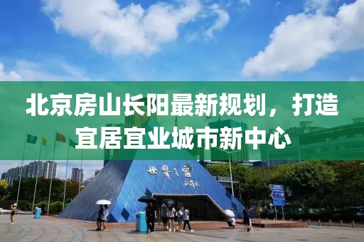 北京房山長陽最新規(guī)劃，打造宜居宜業(yè)城市新中心