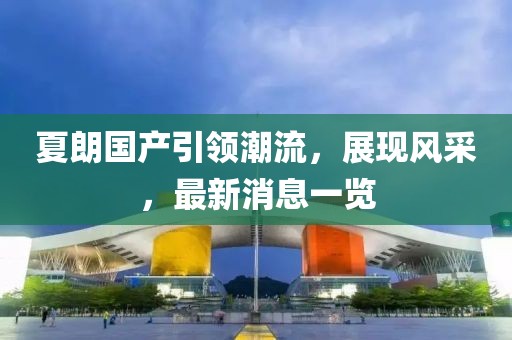 夏朗國(guó)產(chǎn)引領(lǐng)潮流，展現(xiàn)風(fēng)采，最新消息一覽