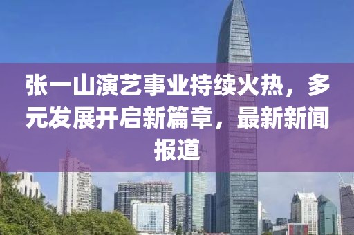 張一山演藝事業(yè)持續(xù)火熱，多元發(fā)展開啟新篇章，最新新聞報(bào)道