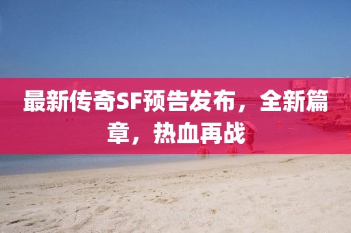最新傳奇SF預(yù)告發(fā)布，全新篇章，熱血再戰(zhàn)