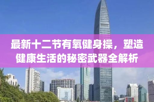 最新十二節(jié)有氧健身操，塑造健康生活的秘密武器全解析
