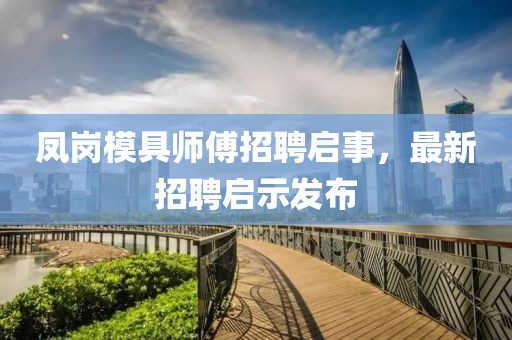 鳳崗模具師傅招聘啟事，最新招聘啟示發(fā)布