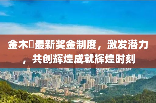 金木芃最新獎(jiǎng)金制度，激發(fā)潛力，共創(chuàng)輝煌成就輝煌時(shí)刻