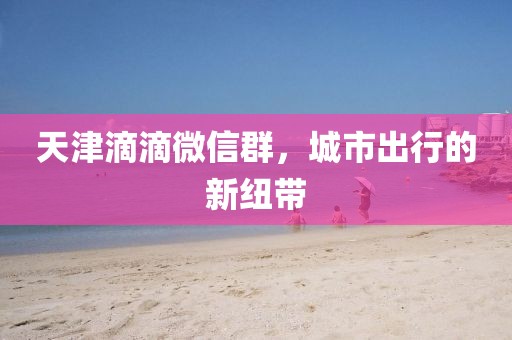 天津滴滴微信群，城市出行的新紐帶