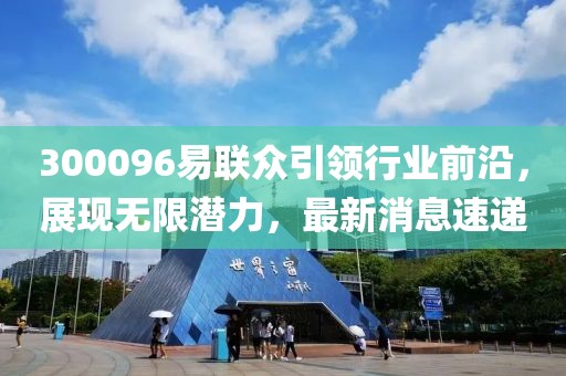 300096易聯(lián)眾引領(lǐng)行業(yè)前沿，展現(xiàn)無(wú)限潛力，最新消息速遞
