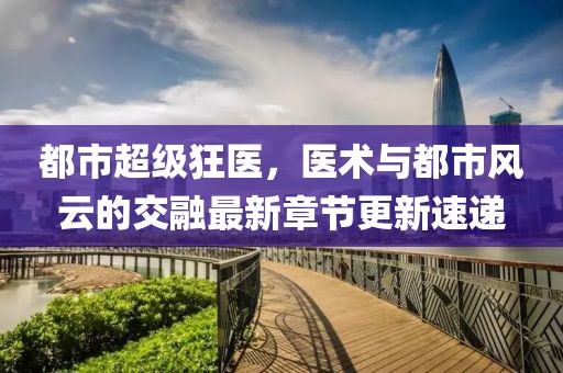 都市超級(jí)狂醫(yī)，醫(yī)術(shù)與都市風(fēng)云的交融最新章節(jié)更新速遞