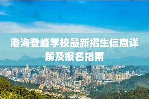 澄海登峰學(xué)校最新招生信息詳解及報(bào)名指南