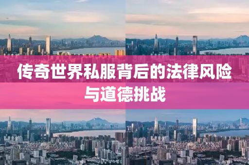 傳奇世界私服背后的法律風(fēng)險(xiǎn)與道德挑戰(zhàn)