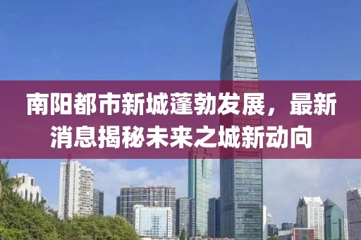南陽都市新城蓬勃發(fā)展，最新消息揭秘未來之城新動向