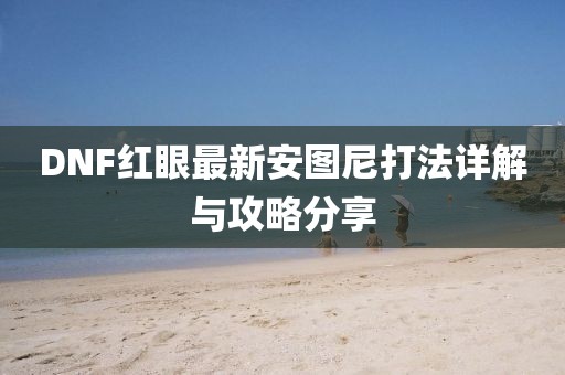 DNF紅眼最新安圖尼打法詳解與攻略分享
