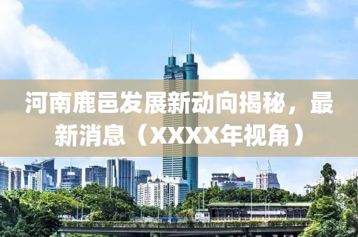 河南鹿邑發(fā)展新動向揭秘，最新消息（XXXX年視角）