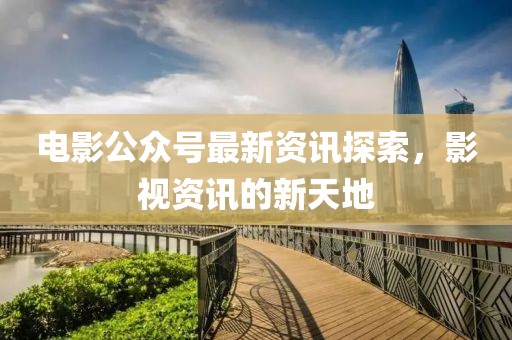 電影公眾號最新資訊探索，影視資訊的新天地