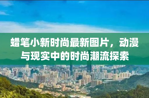 蠟筆小新時尚最新圖片，動漫與現(xiàn)實(shí)中的時尚潮流探索