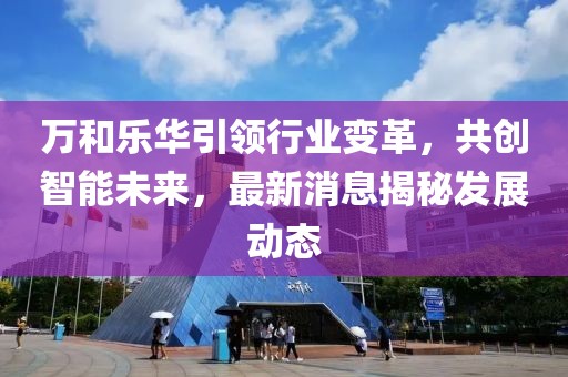 萬和樂華引領(lǐng)行業(yè)變革，共創(chuàng)智能未來，最新消息揭秘發(fā)展動態(tài)