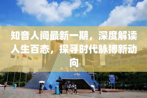 知音人間最新一期，深度解讀人生百態(tài)，探尋時(shí)代脈搏新動(dòng)向