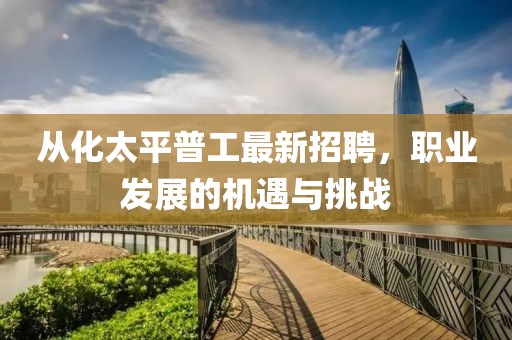 從化太平普工最新招聘，職業(yè)發(fā)展的機(jī)遇與挑戰(zhàn)