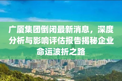 廣廈集團倒閉最新消息，深度分析與影響評估報告揭秘企業(yè)命運波折之路