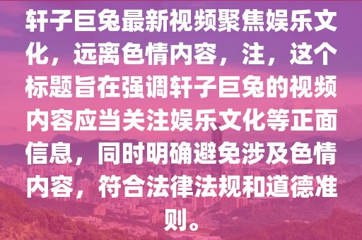 軒子巨兔最新視頻聚焦娛樂文化，遠離色情內(nèi)容，注，這個標題旨在強調(diào)軒子巨兔的視頻內(nèi)容應(yīng)當關(guān)注娛樂文化等正面信息，同時明確避免涉及色情內(nèi)容，符合法律法規(guī)和道德準則。