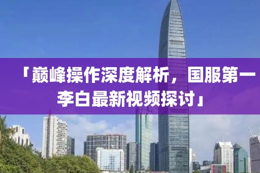 「巔峰操作深度解析，國(guó)服第一李白最新視頻探討」