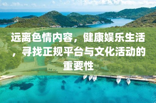遠離色情內(nèi)容，健康娛樂生活，尋找正規(guī)平臺與文化活動的重要性