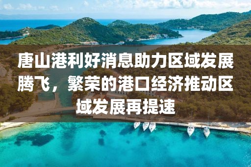 唐山港利好消息助力區(qū)域發(fā)展騰飛，繁榮的港口經(jīng)濟推動區(qū)域發(fā)展再提速