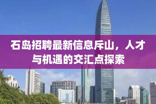 石島招聘最新信息斥山，人才與機(jī)遇的交匯點(diǎn)探索