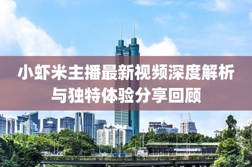 小蝦米主播最新視頻深度解析與獨(dú)特體驗(yàn)分享回顧