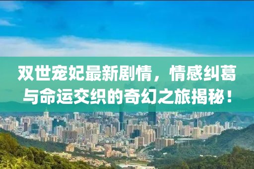 雙世寵妃最新劇情，情感糾葛與命運交織的奇幻之旅揭秘！