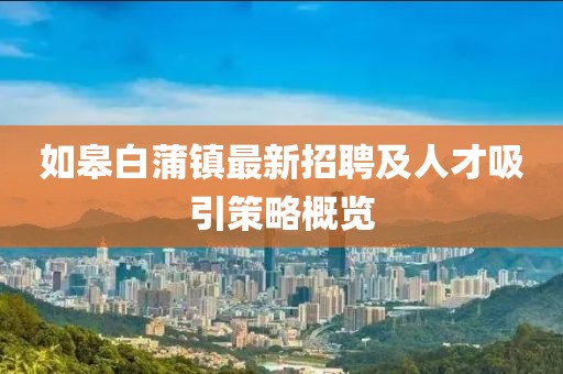 如皋白蒲鎮(zhèn)最新招聘及人才吸引策略概覽