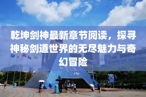 乾坤劍神最新章節(jié)閱讀，探尋神秘劍道世界的無盡魅力與奇幻冒險