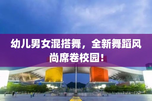 幼兒男女混搭舞，全新舞蹈風(fēng)尚席卷校園！