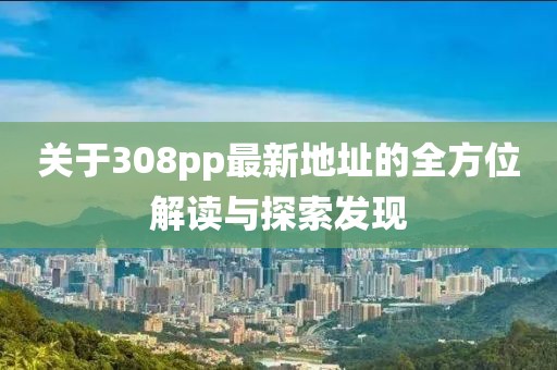關于308pp最新地址的全方位解讀與探索發(fā)現(xiàn)