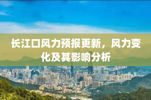 長(zhǎng)江口風(fēng)力預(yù)報(bào)更新，風(fēng)力變化及其影響分析