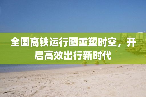 全國(guó)高鐵運(yùn)行圖重塑時(shí)空，開(kāi)啟高效出行新時(shí)代