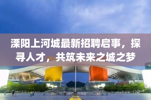 溧陽上河城最新招聘啟事，探尋人才，共筑未來之城之夢