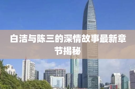 白潔與陳三的深情故事最新章節(jié)揭秘