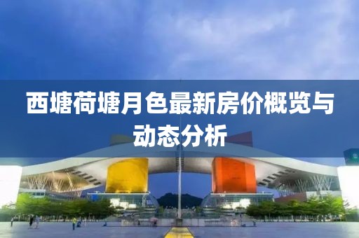 西塘荷塘月色最新房?jī)r(jià)概覽與動(dòng)態(tài)分析
