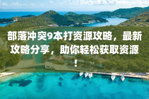 部落沖突9本打資源攻略，最新攻略分享，助你輕松獲取資源！