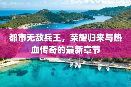 都市無敵兵王，榮耀歸來與熱血傳奇的最新章節(jié)