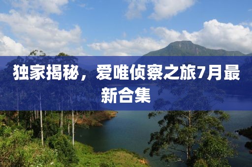 獨(dú)家揭秘，愛唯偵察之旅7月最新合集