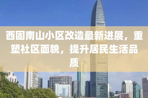 西固南山小區(qū)改造最新進展，重塑社區(qū)面貌，提升居民生活品質(zhì)